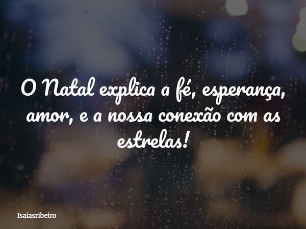 O Natal explica a fé, esperança, amor, e a nossa conexão com as estrelas!... Frase de Isaiasribeiro.