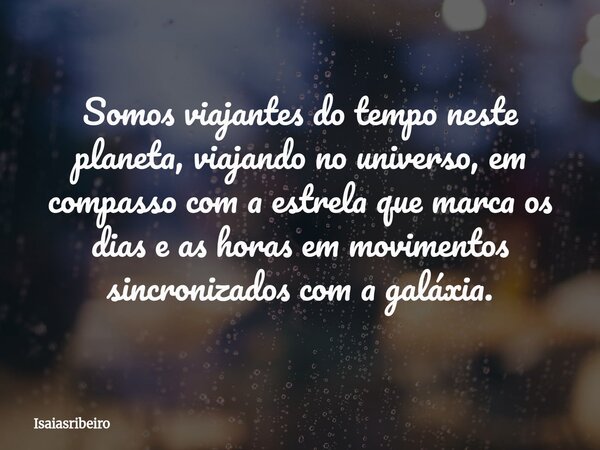 Somos viajantes do tempo neste planeta, viajando no universo, em compasso com a estrela que marca os dias e as horas em movimentos sincronizados com a galáxia.... Frase de isaiasribeiro.