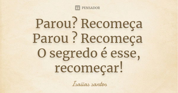 Parou? Recomeça Parou ? Recomeça O segredo é esse, recomeçar!... Frase de Isaiias santos.