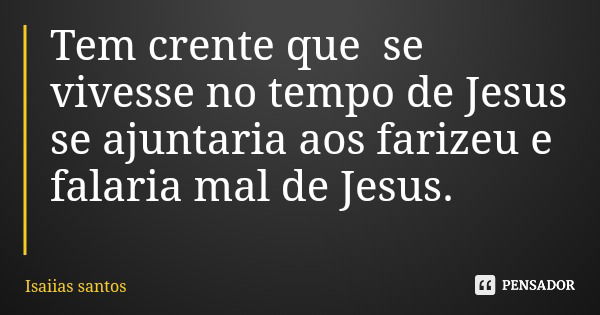 Tem crente que se vivesse no tempo de Jesus se ajuntaria aos farizeu e falaria mal de Jesus.... Frase de Isaiias santos.