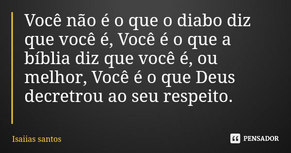 Você não é o que o diabo diz que você é, Você é o que a bíblia diz que você é, ou melhor, Você é o que Deus decretrou ao seu respeito.... Frase de Isaiias santos.