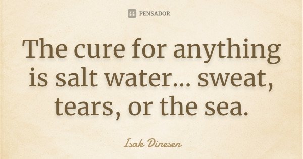 The cure for anything is salt water... sweat, tears, or the sea.... Frase de Isak Dinesen.