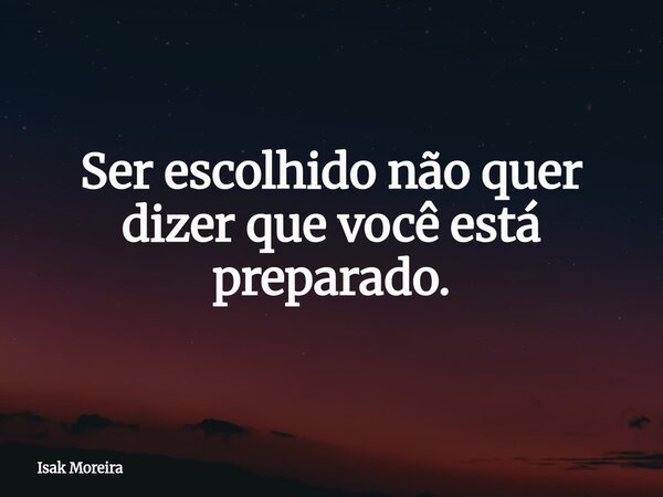 Ser escolhido não quer dizer que você está preparado.... Frase de Isak Moreira.
