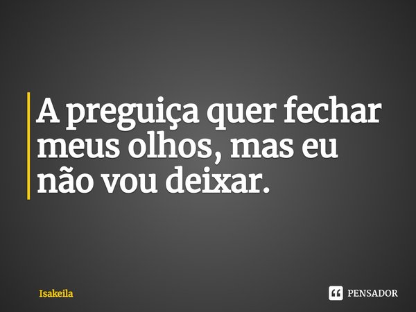 ⁠A preguiça quer fechar meus olhos, mas eu não vou deixar.... Frase de Isakeila.