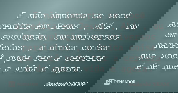 E não importa se você acredita em Jesus , Alá , ou em evolução, ou universos paralelos , a única coisa que você pode ter a certeza é de que a vida é agora.... Frase de Isakyaki skam.