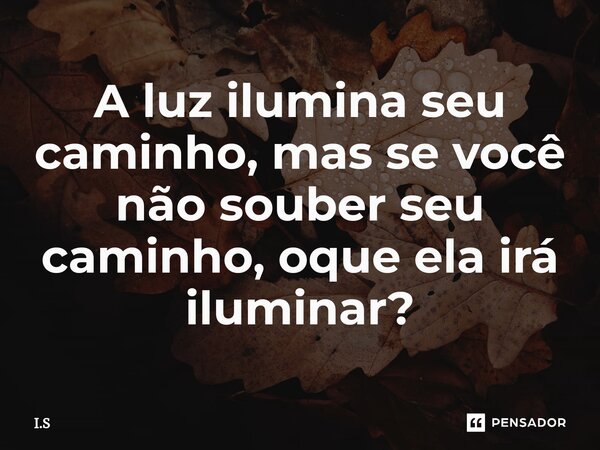 ⁠A luz ilumina seu caminho, mas se você não souber seu caminho, oque ela irá iluminar?... Frase de I.S.