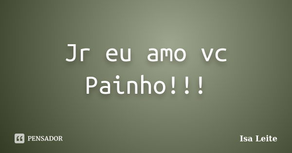 Jr eu amo vc Painho!!!... Frase de Isa Leite.