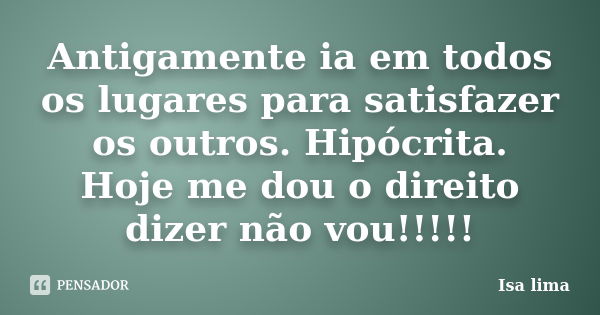 Antigamente ia em todos os lugares para satisfazer os outros. Hipócrita. Hoje me dou o direito dizer não vou!!!!!... Frase de Isa lima.