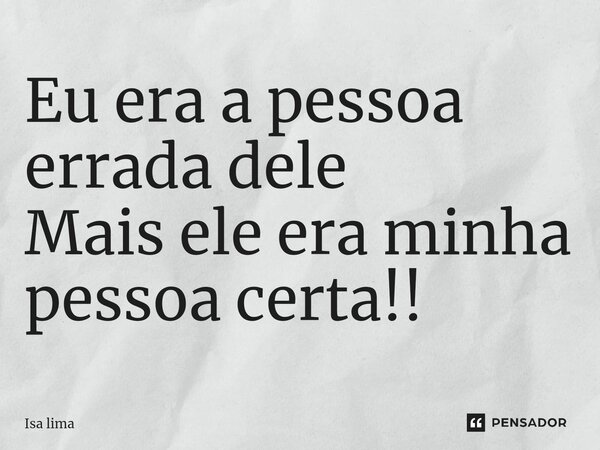 ⁠Eu era a pessoa errada dele Mais ele era minha pessoa certa!!... Frase de Isa lima.