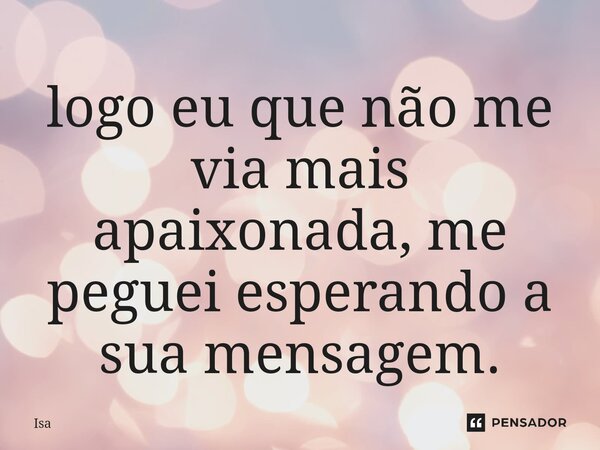 ⁠logo eu que não me via mais apaixonada, me peguei esperando a sua mensagem.... Frase de isa.