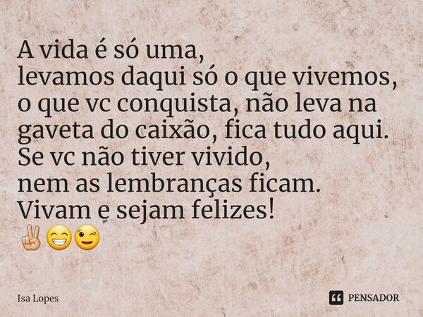 ⁠A vida é só uma, levamos daqui só o que vivemos, o que vc conquista, não leva na gaveta do caixão, fica tudo aqui. Se vc não tiver vivido, nem as lembranças fi... Frase de Isa Lopes.