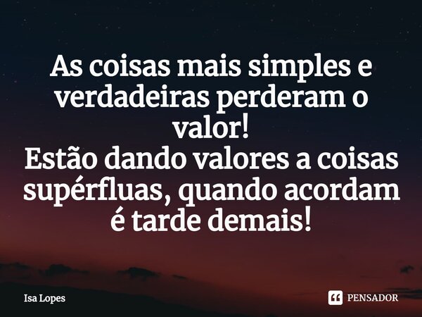 ⁠As coisas mais simples e verdadeiras perderam o valor! Estão dando valores a coisas supérfluas, quando acordam é tarde demais!... Frase de Isa Lopes.