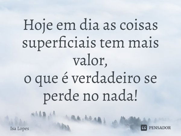 ⁠Hoje em dia as coisas superficiais tem mais valor,
o que é verdadeiro se perde no nada!... Frase de Isa Lopes.