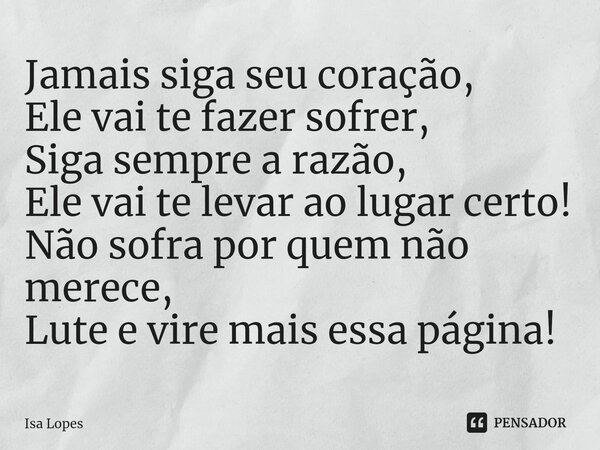 ⁠Jamais siga seu coração, Ele vai te fazer sofrer, Siga sempre a razão, Ele vai te levar ao lugar certo! Não sofra por quem não merece, Lute e vire mais essa pá... Frase de Isa Lopes.