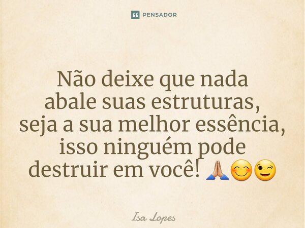 ⁠Não deixe que nada abale suas estruturas, seja a sua melhor essência, isso ninguém pode destruir em você! 🙏🏼😊😉... Frase de Isa Lopes.