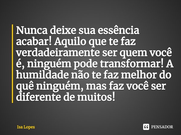 ⁠Nunca deixe sua essência acabar! Aquilo que te faz verdadeiramente ser quem você é, ninguém pode transformar! A humildade não te faz melhor do quê ninguém, mas... Frase de Isa Lopes.