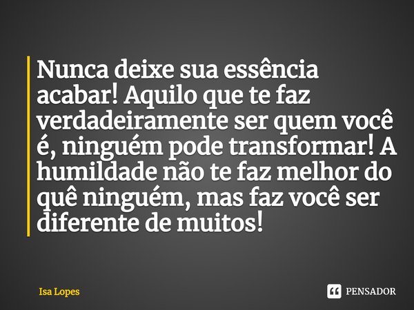 ⁠Nunca deixe sua essência acabar! Aquilo que te faz verdadeiramente ser quem você é, ninguém pode transformar! A humildade não te faz melhor do quê ninguém, mas... Frase de Isa Lopes.