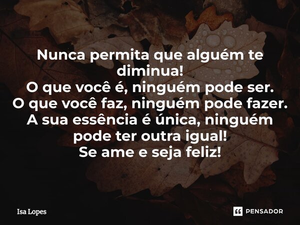 ⁠Nunca permita que alguém te diminua! O que você é, ninguém pode ser. O que você faz, ninguém pode fazer. A sua essência é única, ninguém pode ter outra igual! ... Frase de Isa Lopes.