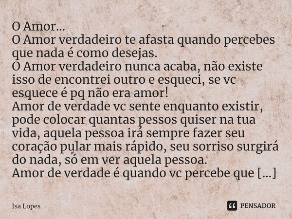 ⁠O Amor...
O Amor verdadeiro te afasta quando percebes que nada é como desejas.
O Amor verdadeiro nunca acaba, não existe isso de encontrei outro e esqueci, se ... Frase de Isa Lopes.