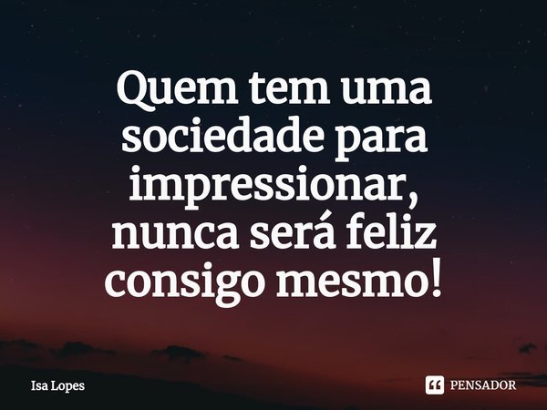 Quem tem uma sociedade para impressionar,
nunca será feliz
consigo mesmo!... Frase de Isa Lopes.