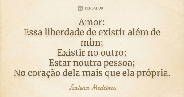 Amor: Essa liberdade de existir além de mim; Existir no outro; Estar noutra pessoa; No coração dela mais que ela própria.... Frase de Isalena Medeiros.