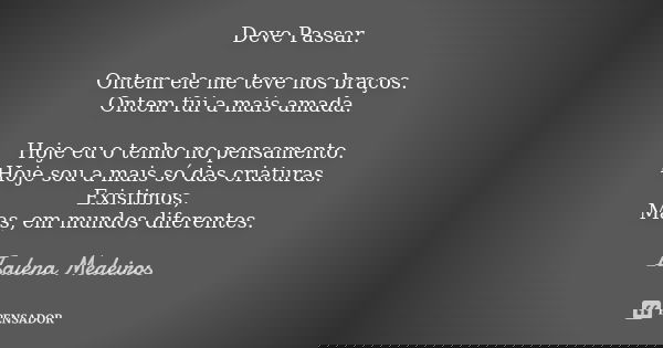 Deve Passar. Ontem ele me teve nos braços. Ontem fui a mais amada. Hoje eu o tenho no pensamento. Hoje sou a mais só das criaturas. Existimos, Mas, em mundos di... Frase de Isalena Medeiros.
