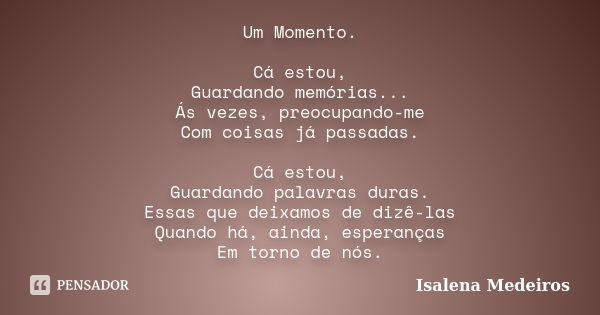 Um Momento. Cá estou, Guardando memórias... Ás vezes, preocupando-me Com coisas já passadas. Cá estou, Guardando palavras duras. Essas que deixamos de dizê-las ... Frase de Isalena Medeiros.