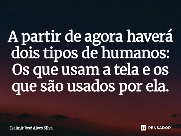 A partir de agora haverá dois tipos de humanos: Os que usam a tela e os que são usados por ela.⁠... Frase de isalmir jose alves silva.