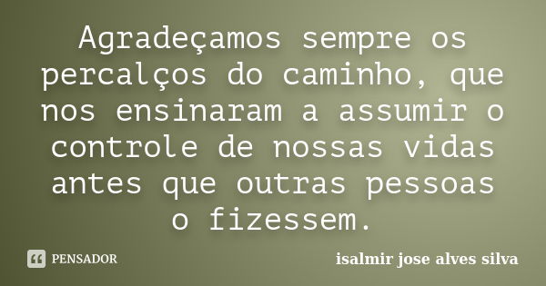 Agradeçamos sempre os percalços do caminho, que nos ensinaram a assumir o controle de nossas vidas antes que outras pessoas o fizessem.... Frase de isalmir jose alves silva.