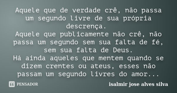 Aquele que de verdade crê, não passa um segundo livre de sua própria descrença. Aquele que publicamente não crê, não passa um segundo sem sua falta de fé, sem s... Frase de isalmir jose alves silva.