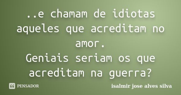 ..e chamam de idiotas aqueles que acreditam no amor. Geniais seriam os que acreditam na guerra?... Frase de isalmir jose alves silva.