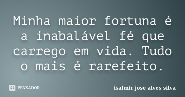 Minha maior fortuna é a inabalável fé que carrego em vida. Tudo o mais é rarefeito.... Frase de isalmir jose alves silva.