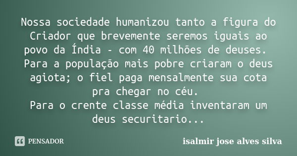 Nossa sociedade humanizou tanto a figura do Criador que brevemente seremos iguais ao povo da Índia - com 40 milhões de deuses. Para a população mais pobre criar... Frase de isalmir jose alves silva.