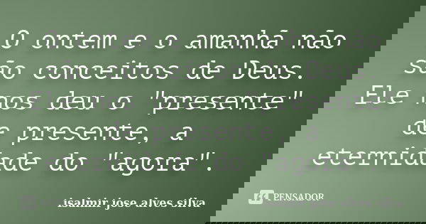O ontem e o amanhã não são conceitos de Deus. Ele nos deu o "presente" de presente, a eternidade do "agora".... Frase de isalmir jose alves silva.