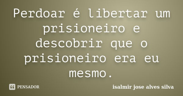 Perdoar é libertar um prisioneiro e descobrir que o prisioneiro era eu mesmo.... Frase de isalmir jose alves silva.