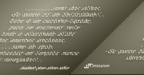 ........sumo dos olhos. -Eu quero ri de felicidade!.. Este é um carinho-lápide, para se escrever nele todo o alucinado álibi dos amantes ansiosos, .....sumo do ... Frase de isalmir jose alves silva.