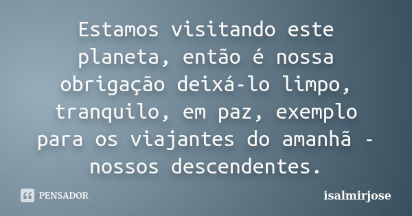 Estamos visitando este planeta, então é nossa obrigação deixá-lo limpo, tranquilo, em paz, exemplo para os viajantes do amanhã - nossos descendentes.... Frase de isalmirjose.