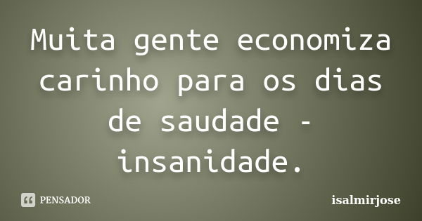 Muita gente economiza carinho para os dias de saudade - insanidade.... Frase de isalmirjose.