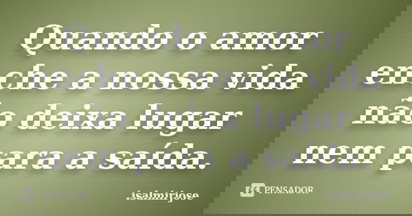 Quando o amor enche a nossa vida não deixa lugar nem para a saída.... Frase de isalmirjose.