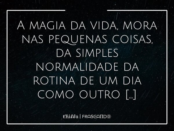 A magia da vida, mora nas pequenas coisas, da simples normalidade da rotina de um dia como outro qualquer. ⁠... Frase de i  S.