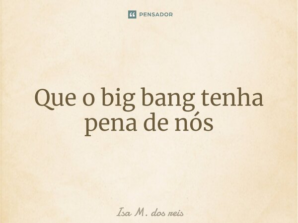 ⁠Que o big bang tenha pena de nós... Frase de Isa M. dos reis.