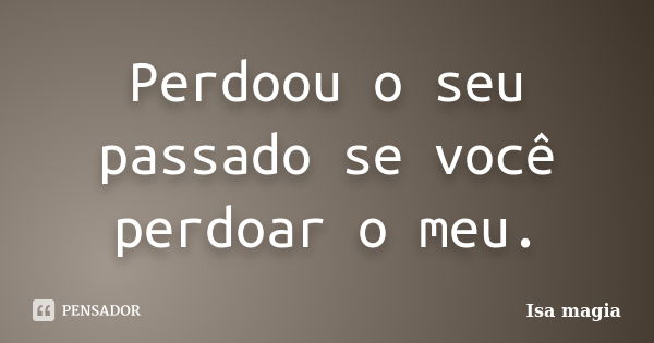 Perdoou o seu passado se você perdoar o meu.... Frase de Isa magia.