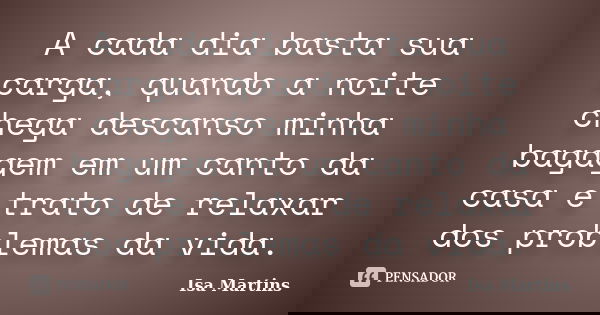 A cada dia basta sua carga, quando a noite chega descanso minha bagagem em um canto da casa e trato de relaxar dos problemas da vida.... Frase de Isa Martins.