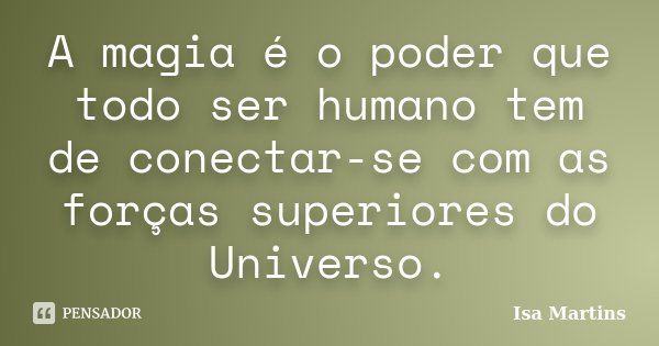 A magia é o poder que todo ser humano tem de conectar-se com as forças superiores do Universo.... Frase de Isa Martins.