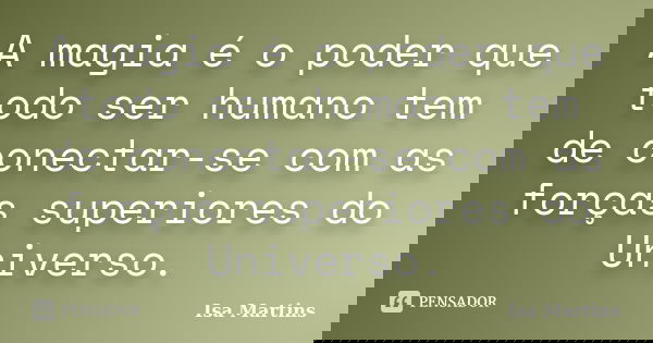A magia é o poder que todo ser humano tem de conectar-se com as forças superiores do Universo.... Frase de Isa Martins.