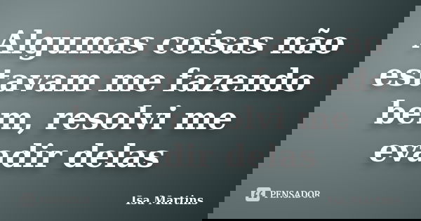 Algumas coisas não estavam me fazendo bem, resolvi me evadir delas... Frase de Isa Martins.