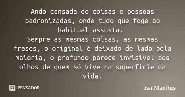 Ando cansada de coisas e pessoas padronizadas, onde tudo que foge ao habitual assusta. Sempre as mesmas coisas, as mesmas frases, o original é deixado de lado p... Frase de Isa Martins.