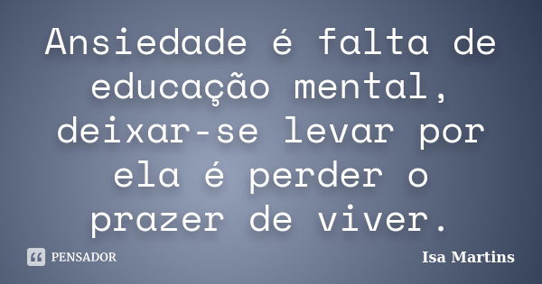 Ansiedade é falta de educação mental, deixar-se levar por ela é perder o prazer de viver.... Frase de Isa Martins.