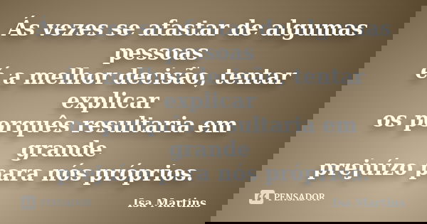 Ás vezes se afastar de algumas pessoas é a melhor decisão, tentar explicar os porquês resultaria em grande prejuízo para nós próprios.... Frase de Isa Martins.
