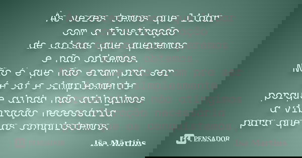 Às vezes temos que lidar com a frustração de coisas que queremos e não obtemos. Não é que não eram pra ser é só e simplesmente porque ainda não atingimos a vibr... Frase de Isa Martins.